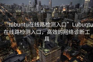 “l(fā)ubuntu在線路檢測入口”Lubuntu在線路檢測入口，高效的網(wǎng)絡診斷工具