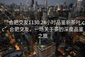 “合肥交友1130.24小時品鑒新茶葉.cc”合肥交友，一場關(guān)于茶的深度品鑒之旅