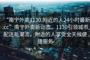 “南寧外賣1130.附近的人24小時(shí)最新.cc”南寧外賣新動(dòng)態(tài)，1130引領(lǐng)城市配送新潮流，附近的人享受全天候便捷服務(wù)