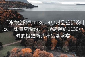 “珠海空降約1130.24小時(shí)品鑒新茶葉.cc”珠?？战导s，一場(chǎng)跨越約1130小時(shí)的極致新茶葉品鑒盛宴