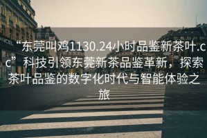 “東莞叫雞1130.24小時品鑒新茶葉.cc”科技引領東莞新茶品鑒革新，探索茶葉品鑒的數(shù)字化時代與智能體驗之旅