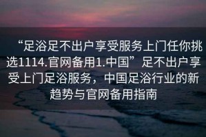 “足浴足不出戶享受服務(wù)上門(mén)任你挑選1114.官網(wǎng)備用1.中國(guó)”足不出戶享受上門(mén)足浴服務(wù)，中國(guó)足浴行業(yè)的新趨勢(shì)與官網(wǎng)備用指南