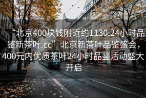 “北京400塊錢附近約1130.24小時品鑒新茶葉.cc”北京新茶葉品鑒盛會，400元內(nèi)優(yōu)質(zhì)茶葉24小時品鑒活動盛大開啟