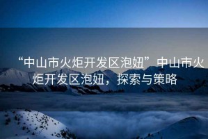 “中山市火炬開(kāi)發(fā)區(qū)泡妞”中山市火炬開(kāi)發(fā)區(qū)泡妞，探索與策略