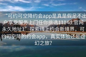 “可約可空降約會(huì)app是真是假足不出戶享受服務(wù)上門任你挑選1114d.官網(wǎng)永久地址1”探索線上約會(huì)新境界，可約可空降的約會(huì)app，真實(shí)體驗(yàn)還是虛幻之旅？
