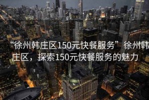 “徐州韓莊區(qū)150元快餐服務(wù)”徐州韓莊區(qū)，探索150元快餐服務(wù)的魅力