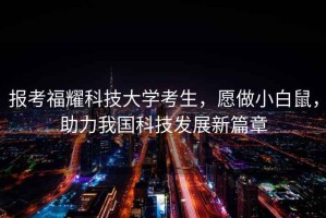 報考福耀科技大學(xué)考生，愿做小白鼠，助力我國科技發(fā)展新篇章