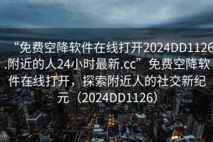“免費空降軟件在線打開2024DD1126.附近的人24小時最新.cc”免費空降軟件在線打開，探索附近人的社交新紀元（2024DD1126）