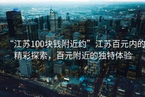 “江蘇100塊錢附近約”江蘇百元內(nèi)的精彩探索，百元附近的獨(dú)特體驗(yàn)