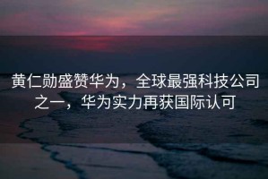 黃仁勛盛贊華為，全球最強科技公司之一，華為實力再獲國際認可