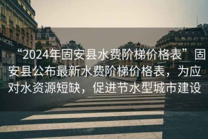 “2024年固安縣水費(fèi)階梯價(jià)格表”固安縣公布最新水費(fèi)階梯價(jià)格表，為應(yīng)對(duì)水資源短缺，促進(jìn)節(jié)水型城市建設(shè)