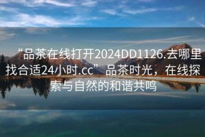 “品茶在線打開(kāi)2024DD1126.去哪里找合適24小時(shí).cc”品茶時(shí)光，在線探索與自然的和諧共鳴