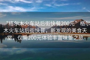 “格爾木火車站后街快餐200元”格爾木火車站后街快餐，新發(fā)現(xiàn)的美食天堂，僅需200元體驗(yàn)豐富味蕾之旅