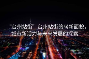 “臺州站街”臺州站街的嶄新面貌，城市新活力與未來發(fā)展的探索