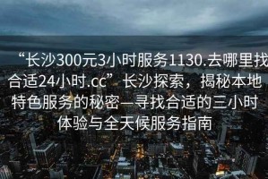 “長沙300元3小時(shí)服務(wù)1130.去哪里找合適24小時(shí).cc”長沙探索，揭秘本地特色服務(wù)的秘密—尋找合適的三小時(shí)體驗(yàn)與全天候服務(wù)指南