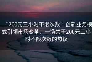 “200元三小時不限次數(shù)”創(chuàng)新業(yè)務(wù)模式引領(lǐng)市場變革，一場關(guān)于200元三小時不限次數(shù)的熱議