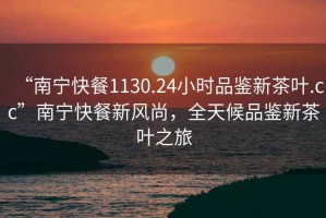 “南寧快餐1130.24小時品鑒新茶葉.cc”南寧快餐新風尚，全天候品鑒新茶葉之旅