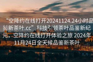 “空降約在線打開20241124.24小時品鑒新茶葉.cc”科技引領茶葉品鑒新紀元，空降約在線打開體驗之旅 2024年11月24日全天候品鑒新茶葉