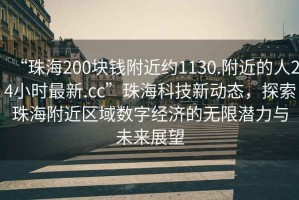 “珠海200塊錢附近約1130.附近的人24小時最新.cc”珠?？萍夹聞討B(tài)，探索珠海附近區(qū)域數(shù)字經(jīng)濟的無限潛力與未來展望