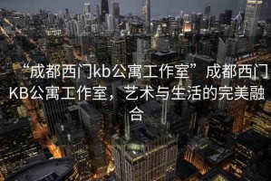 “成都西門kb公寓工作室”成都西門KB公寓工作室，藝術與生活的完美融合