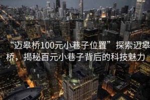“邁皋橋100元小巷子位置”探索邁皋橋，揭秘百元小巷子背后的科技魅力