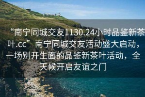 “南寧同城交友1130.24小時(shí)品鑒新茶葉.cc”南寧同城交友活動(dòng)盛大啟動(dòng)，一場別開生面的品鑒新茶葉活動(dòng)，全天候開啟友誼之門