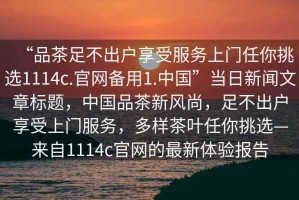 “品茶足不出戶享受服務上門任你挑選1114c.官網(wǎng)備用1.中國”當日新聞文章標題，中國品茶新風尚，足不出戶享受上門服務，多樣茶葉任你挑選—來自1114c官網(wǎng)的最新體驗報告