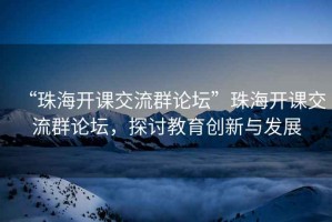 “珠海開課交流群論壇”珠海開課交流群論壇，探討教育創(chuàng)新與發(fā)展