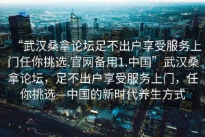 “武漢桑拿論壇足不出戶享受服務(wù)上門任你挑選.官網(wǎng)備用1.中國(guó)”武漢桑拿論壇，足不出戶享受服務(wù)上門，任你挑選—中國(guó)的新時(shí)代養(yǎng)生方式