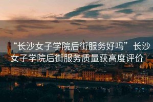 “長沙女子學(xué)院后街服務(wù)好嗎”長沙女子學(xué)院后街服務(wù)質(zhì)量獲高度評價(jià)
