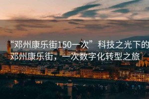 “鄧州康樂街150一次”科技之光下的鄧州康樂街，一次數(shù)字化轉(zhuǎn)型之旅