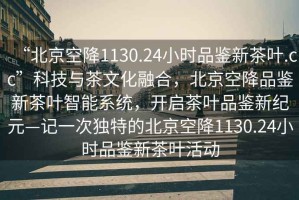 “北京空降1130.24小時品鑒新茶葉.cc”科技與茶文化融合，北京空降品鑒新茶葉智能系統(tǒng)，開啟茶葉品鑒新紀元—記一次獨特的北京空降1130.24小時品鑒新茶葉活動