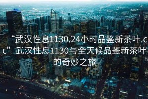 “武漢性息1130.24小時品鑒新茶葉.cc”武漢性息1130與全天候品鑒新茶葉的奇妙之旅