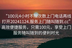 “100元4小時不限次數(shù)上門電話再線打開20241124.服務上門隨叫隨到.cc”高效便捷服務，只需100元，享受上門服務隨叫隨到的便利時光