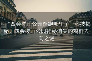 “四會(huì)槎山公園雞跑哪里了”科技揭秘，四會(huì)槎山公園神秘消失的雞群去向之謎