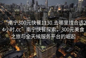 “南寧300元快餐1130.去哪里找合適24小時.cc”南寧快餐探索，300元美食之旅與全天候服務(wù)平臺的崛起