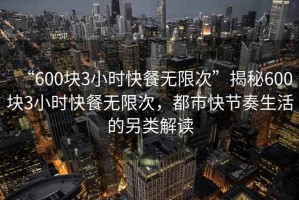 “600塊3小時(shí)快餐無限次”揭秘600塊3小時(shí)快餐無限次，都市快節(jié)奏生活的另類解讀
