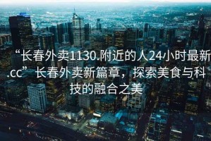 “長(zhǎng)春外賣1130.附近的人24小時(shí)最新.cc”長(zhǎng)春外賣新篇章，探索美食與科技的融合之美