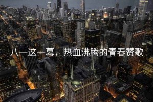 八一這一幕，熱血沸騰的青春贊歌