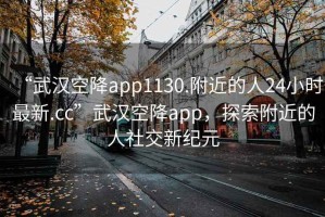 “武漢空降app1130.附近的人24小時(shí)最新.cc”武漢空降app，探索附近的人社交新紀(jì)元