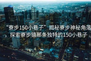 “寮步150小巷子”揭秘寮步神秘角落，探索寮步鎮(zhèn)那條獨(dú)特的150小巷子