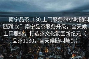 “南寧品茶1130.上門服務(wù)24小時隨叫隨到.cc”南寧品茶服務(wù)升級，全天候上門服務(wù)，打造茶文化氛圍新紀(jì)元（品茶1130，全天候隨叫隨到）