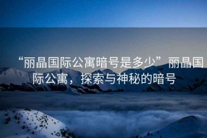 “麗晶國際公寓暗號是多少”麗晶國際公寓，探索與神秘的暗號