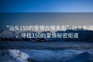“汕頭150的愛情在哪條街”汕頭新聞，尋找150的愛情秘密街道