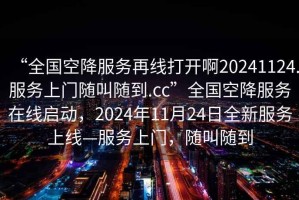 “全國空降服務(wù)再線打開啊20241124.服務(wù)上門隨叫隨到.cc”全國空降服務(wù)在線啟動(dòng)，2024年11月24日全新服務(wù)上線—服務(wù)上門，隨叫隨到
