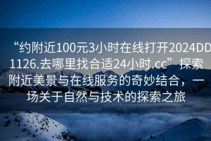 “約附近100元3小時在線打開2024DD1126.去哪里找合適24小時.cc”探索附近美景與在線服務(wù)的奇妙結(jié)合，一場關(guān)于自然與技術(shù)的探索之旅