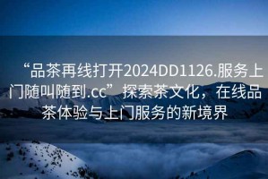 “品茶再線打開2024DD1126.服務上門隨叫隨到.cc”探索茶文化，在線品茶體驗與上門服務的新境界