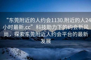 “東莞附近的人約會(huì)1130.附近的人24小時(shí)最新.cc”科技助力下的約會(huì)新風(fēng)尚，探索東莞附近人約會(huì)平臺(tái)的最新發(fā)展