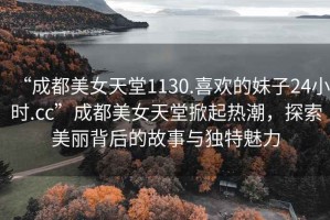 “成都美女天堂1130.喜歡的妹子24小時(shí).cc”成都美女天堂掀起熱潮，探索美麗背后的故事與獨(dú)特魅力