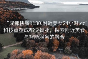 “成都快餐1130.附近美女24小時(shí).cc”科技重塑成都快餐業(yè)，探索附近美食與智能服務(wù)的融合